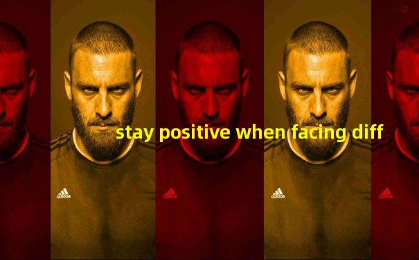 stay positive when facing difficulties